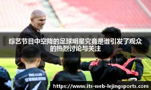 综艺节目中空降的足球明星究竟是谁引发了观众的热烈讨论与关注